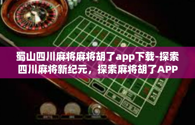 蜀山四川麻将麻将胡了app下载-探索四川麻将新纪元，探索麻将胡了APP下载体验-蜀山四川麻将麻将胡了app下载