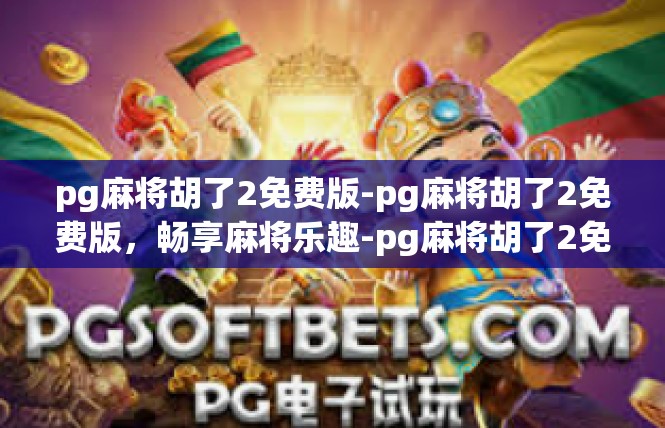 pg麻将胡了2免费版-pg麻将胡了2免费版，畅享麻将乐趣-pg麻将胡了2免费版