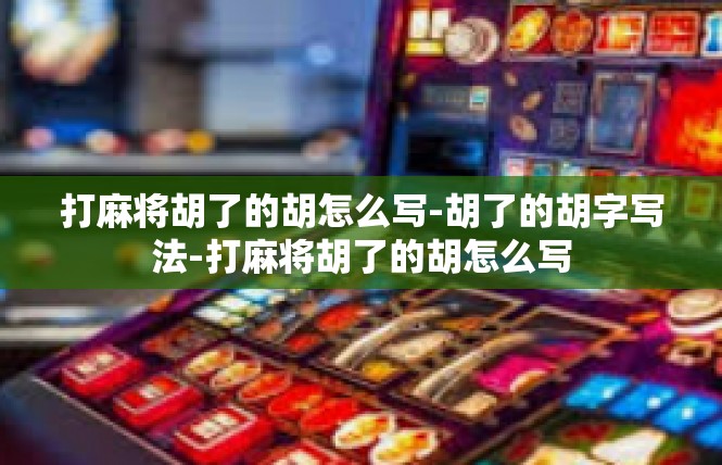 打麻将胡了的胡怎么写-胡了的胡字写法-打麻将胡了的胡怎么写