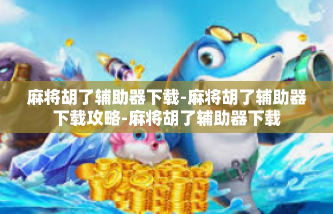 麻将胡了辅助器下载-麻将胡了辅助器下载攻略-麻将胡了辅助器下载