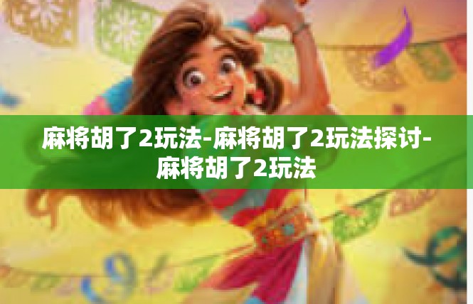 麻将胡了2玩法-麻将胡了2玩法探讨-麻将胡了2玩法