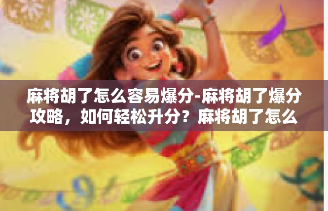 麻将胡了怎么容易爆分-麻将胡了爆分攻略，如何轻松升分？麻将胡了怎么容易爆分