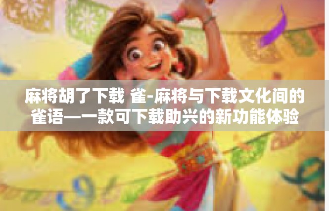 麻将胡了下载 雀-麻将与下载文化间的雀语—一款可下载助兴的新功能体验-麻将胡了下载 雀