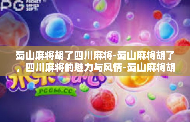蜀山麻将胡了四川麻将-蜀山麻将胡了，四川麻将的魅力与风情-蜀山麻将胡了四川麻将