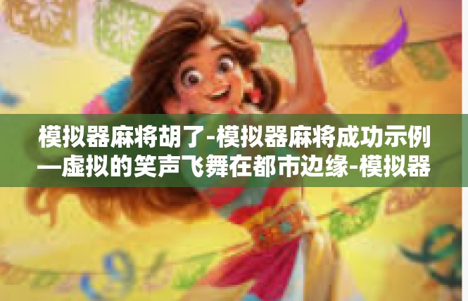模拟器麻将胡了-模拟器麻将成功示例—虚拟的笑声飞舞在都市边缘-模拟器麻将胡了