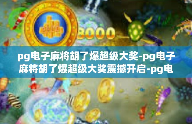 pg电子麻将胡了爆超级大奖-pg电子麻将胡了爆超级大奖震撼开启-pg电子麻将胡了爆超级大奖