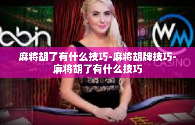 麻将胡了有什么技巧-麻将胡牌技巧-麻将胡了有什么技巧
