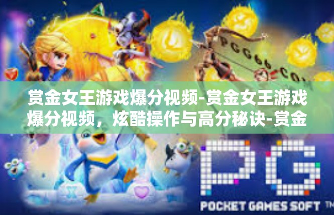 赏金女王游戏爆分视频-赏金女王游戏爆分视频，炫酷操作与高分秘诀-赏金女王游戏爆分视频