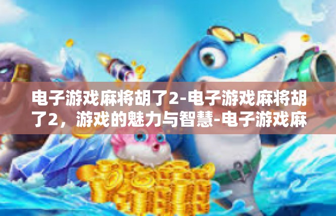 电子游戏麻将胡了2-电子游戏麻将胡了2，游戏的魅力与智慧-电子游戏麻将胡了2