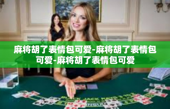 麻将胡了表情包可爱-麻将胡了表情包可爱-麻将胡了表情包可爱
