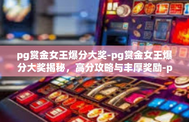 pg赏金女王爆分大奖-pg赏金女王爆分大奖揭秘，高分攻略与丰厚奖励-pg赏金女王爆分大奖