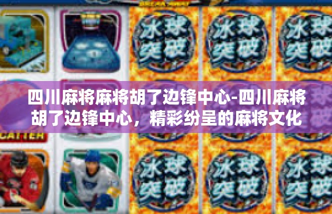 四川麻将麻将胡了边锋中心-四川麻将胡了边锋中心，精彩纷呈的麻将文化盛宴-四川麻将麻将胡了边锋中心