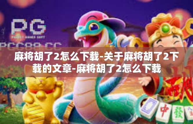 麻将胡了2怎么下载-关于麻将胡了2下载的文章-麻将胡了2怎么下载