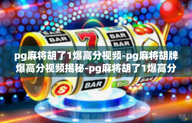 pg麻将胡了1爆高分视频-pg麻将胡牌爆高分视频揭秘-pg麻将胡了1爆高分视频