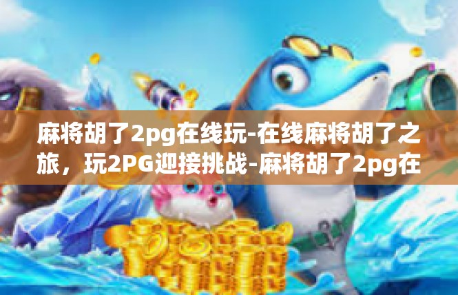 麻将胡了2pg在线玩-在线麻将胡了之旅，玩2PG迎接挑战-麻将胡了2pg在线玩