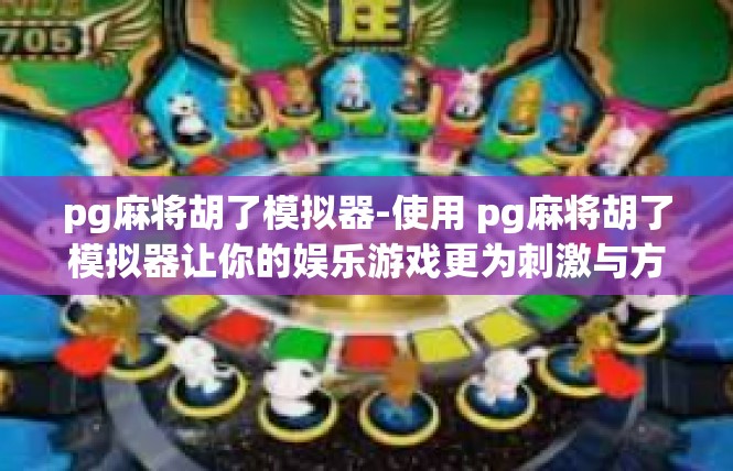 pg麻将胡了模拟器-使用 pg麻将胡了模拟器让你的娱乐游戏更为刺激与方便-pg麻将胡了模拟器