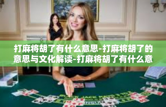 打麻将胡了有什么意思-打麻将胡了的意思与文化解读-打麻将胡了有什么意思