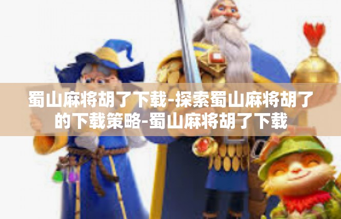 蜀山麻将胡了下载-探索蜀山麻将胡了的下载策略-蜀山麻将胡了下载