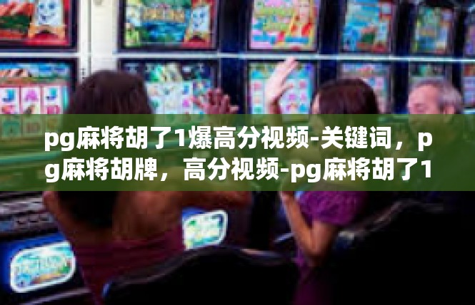 pg麻将胡了1爆高分视频-关键词，pg麻将胡牌，高分视频-pg麻将胡了1爆高分视频