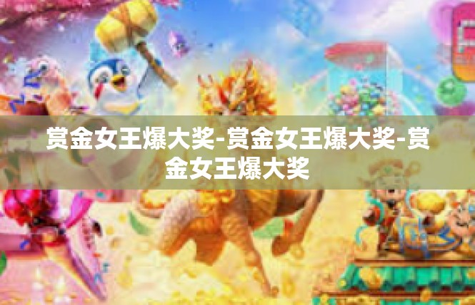 赏金女王爆大奖-赏金女王爆大奖-赏金女王爆大奖