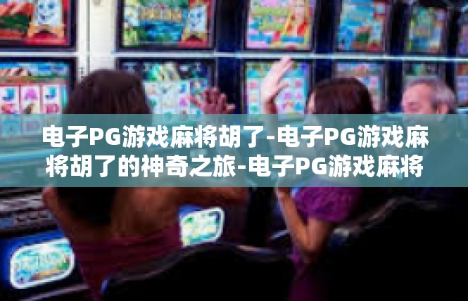 电子PG游戏麻将胡了-电子PG游戏麻将胡了的神奇之旅-电子PG游戏麻将胡了