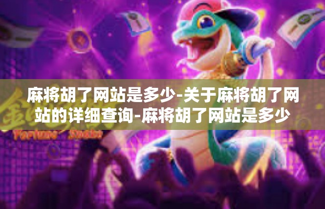 麻将胡了网站是多少-关于麻将胡了网站的详细查询-麻将胡了网站是多少