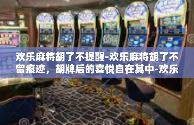 欢乐麻将胡了不提醒-欢乐麻将胡了不留痕迹，胡牌后的喜悦自在其中-欢乐麻将胡了不提醒