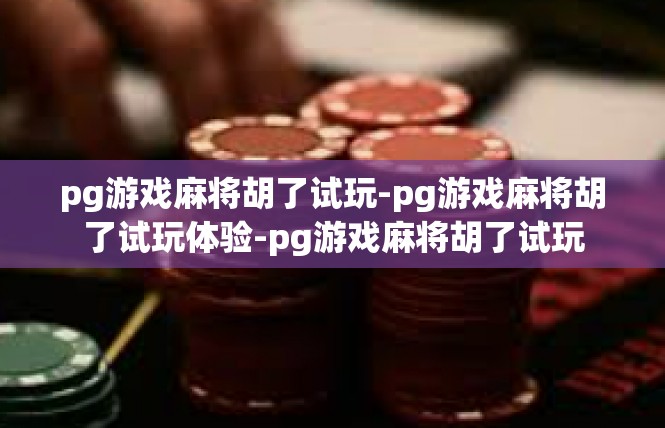 pg游戏麻将胡了试玩-pg游戏麻将胡了试玩体验-pg游戏麻将胡了试玩