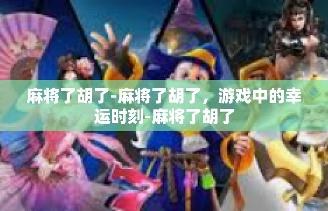 麻将了胡了-麻将了胡了，游戏中的幸运时刻-麻将了胡了