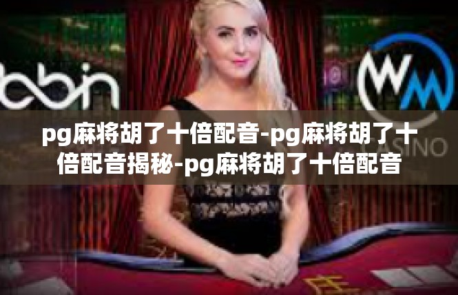 pg麻将胡了十倍配音-pg麻将胡了十倍配音揭秘-pg麻将胡了十倍配音