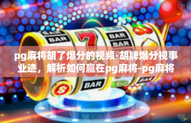 pg麻将胡了爆分的视频-胡牌爆分视事业迹，解析如何赢在pg麻将-pg麻将胡了爆分的视频
