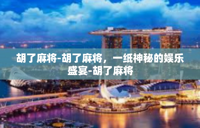 胡了麻将-胡了麻将，一纸神秘的娱乐盛宴-胡了麻将