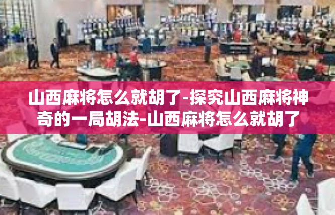 山西麻将怎么就胡了-探究山西麻将神奇的一局胡法-山西麻将怎么就胡了