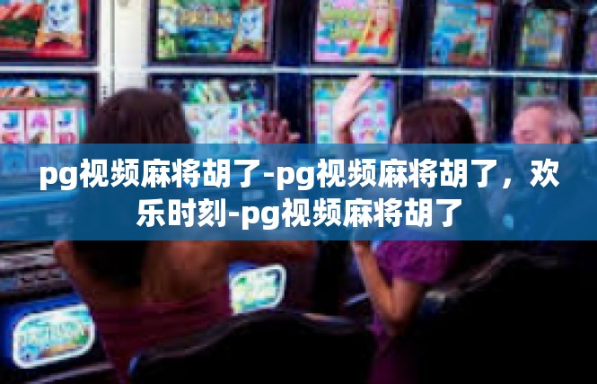 pg视频麻将胡了-pg视频麻将胡了，欢乐时刻-pg视频麻将胡了