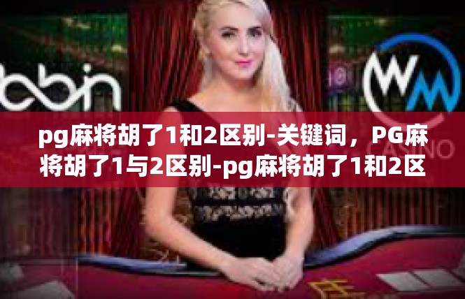 pg麻将胡了1和2区别-关键词，PG麻将胡了1与2区别-pg麻将胡了1和2区别