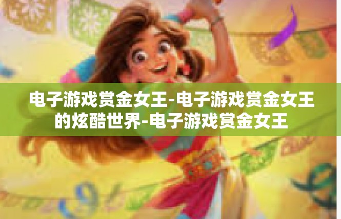 电子游戏赏金女王-电子游戏赏金女王的炫酷世界-电子游戏赏金女王