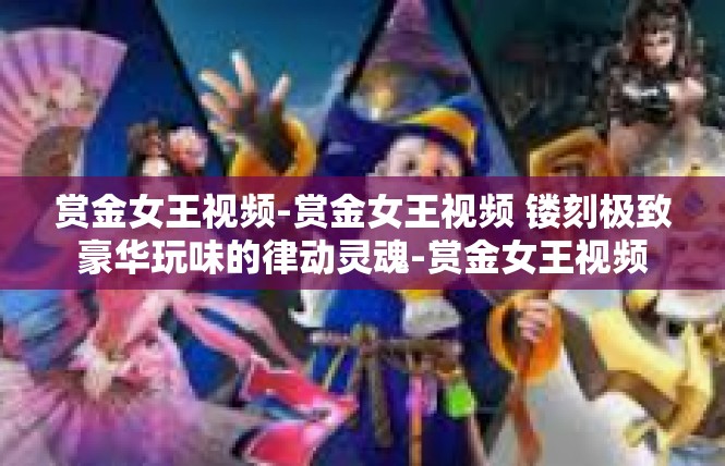赏金女王视频-赏金女王视频 镂刻极致豪华玩味的律动灵魂-赏金女王视频