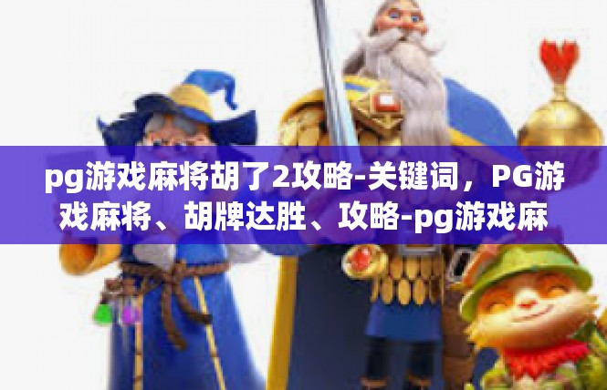 pg游戏麻将胡了2攻略-关键词，PG游戏麻将、胡牌达胜、攻略-pg游戏麻将胡了2攻略