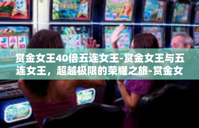 赏金女王40倍五连女王-赏金女王与五连女王，超越极限的荣耀之旅-赏金女王40倍五连女王