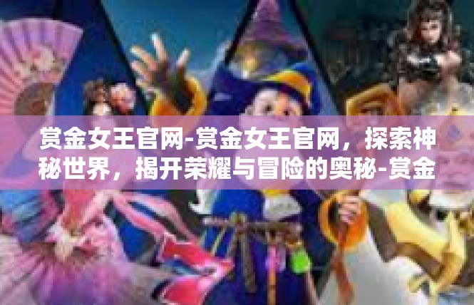 赏金女王官网-赏金女王官网，探索神秘世界，揭开荣耀与冒险的奥秘-赏金女王官网