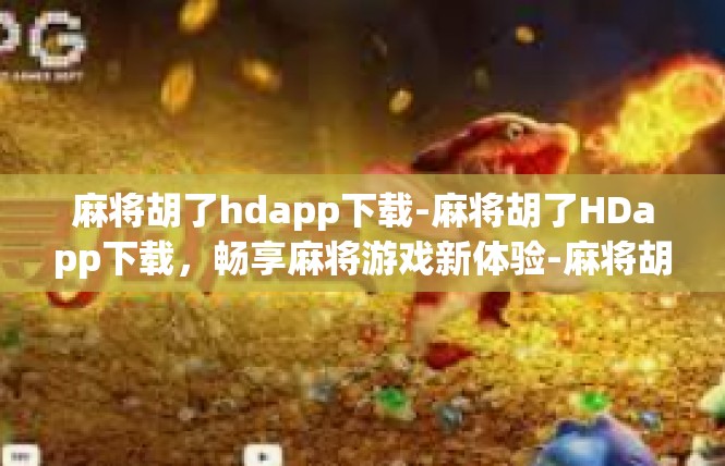 麻将胡了hdapp下载-麻将胡了HDapp下载，畅享麻将游戏新体验-麻将胡了hdapp下载