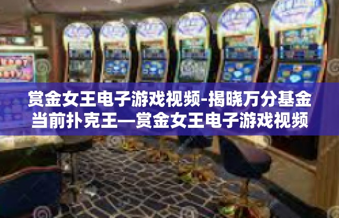 赏金女王电子游戏视频-揭晓万分基金当前扑克王—赏金女王电子游戏视频盛宴-赏金女王电子游戏视频