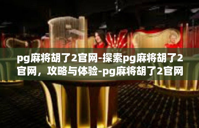 pg麻将胡了2官网-探索pg麻将胡了2官网，攻略与体验-pg麻将胡了2官网