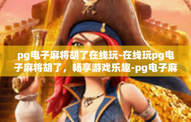 pg电子麻将胡了在线玩-在线玩pg电子麻将胡了，畅享游戏乐趣-pg电子麻将胡了在线玩