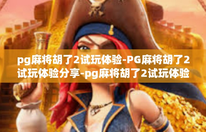 pg麻将胡了2试玩体验-PG麻将胡了2试玩体验分享-pg麻将胡了2试玩体验