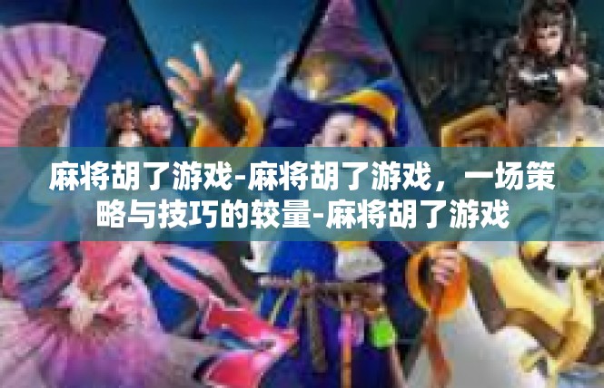 麻将胡了游戏-麻将胡了游戏，一场策略与技巧的较量-麻将胡了游戏