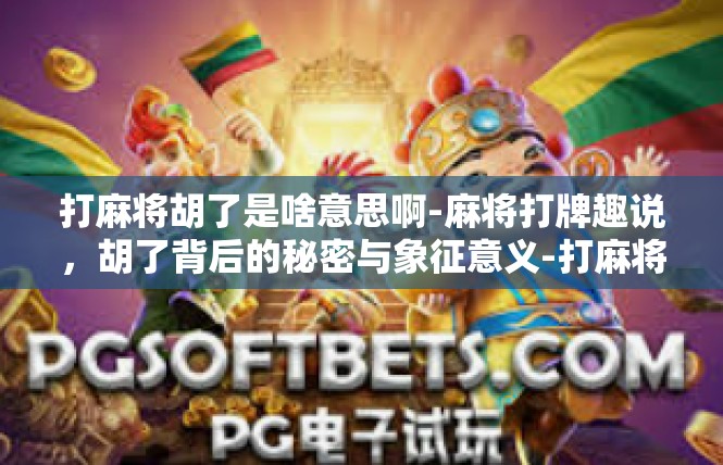 打麻将胡了是啥意思啊-麻将打牌趣说，胡了背后的秘密与象征意义-打麻将胡了是啥意思啊