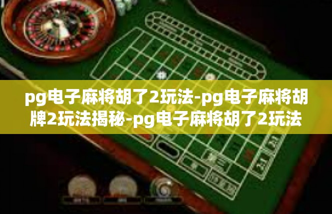 pg电子麻将胡了2玩法-pg电子麻将胡牌2玩法揭秘-pg电子麻将胡了2玩法