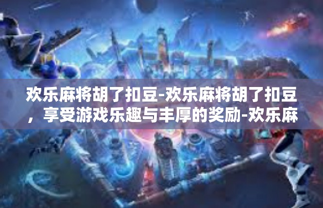 欢乐麻将胡了扣豆-欢乐麻将胡了扣豆，享受游戏乐趣与丰厚的奖励-欢乐麻将胡了扣豆