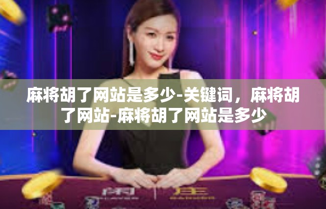 麻将胡了网站是多少-关键词，麻将胡了网站-麻将胡了网站是多少